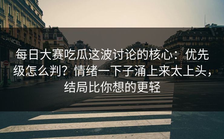 每日大赛吃瓜这波讨论的核心：优先级怎么判？情绪一下子涌上来太上头，结局比你想的更轻