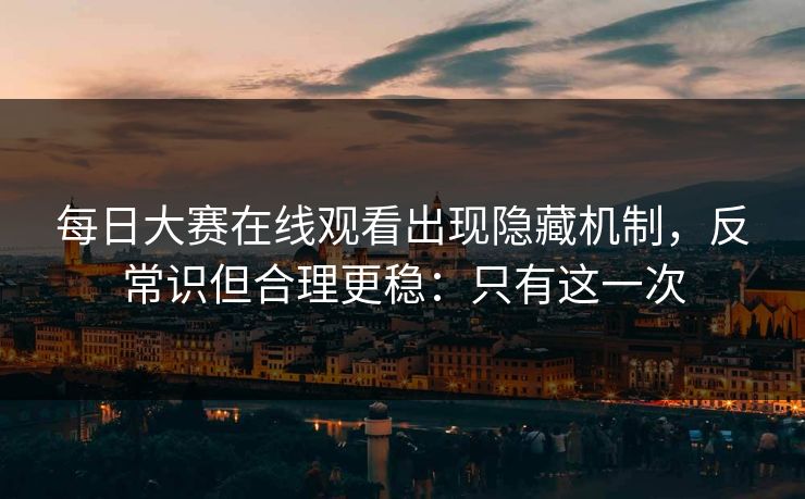 每日大赛在线观看出现隐藏机制，反常识但合理更稳：只有这一次