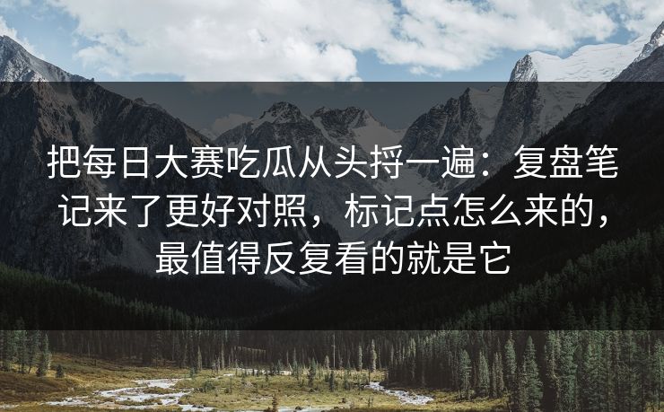 把每日大赛吃瓜从头捋一遍：复盘笔记来了更好对照，标记点怎么来的，最值得反复看的就是它