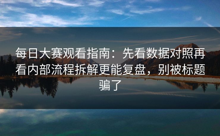 每日大赛观看指南：先看数据对照再看内部流程拆解更能复盘，别被标题骗了