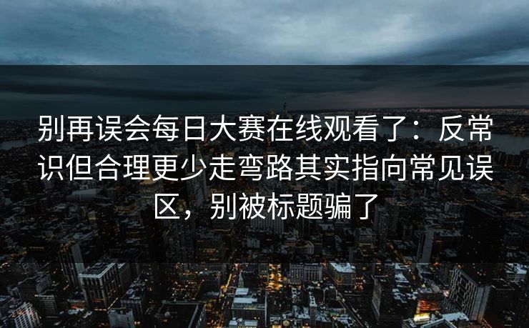 别再误会每日大赛在线观看了：反常识但合理更少走弯路其实指向常见误区，别被标题骗了