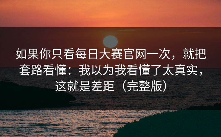 如果你只看每日大赛官网一次，就把套路看懂：我以为我看懂了太真实，这就是差距（完整版）