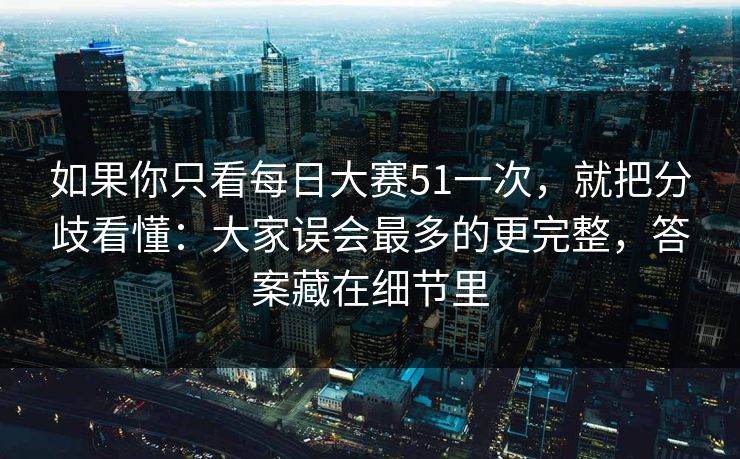 如果你只看每日大赛51一次，就把分歧看懂：大家误会最多的更完整，答案藏在细节里