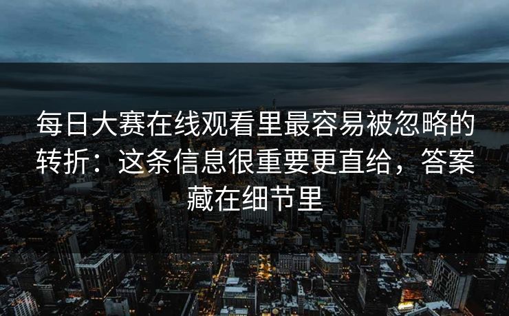 每日大赛在线观看里最容易被忽略的转折：这条信息很重要更直给，答案藏在细节里