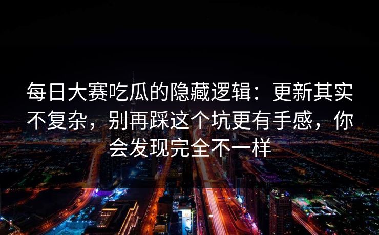 每日大赛吃瓜的隐藏逻辑：更新其实不复杂，别再踩这个坑更有手感，你会发现完全不一样