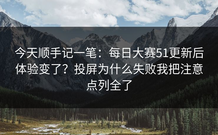 今天顺手记一笔：每日大赛51更新后体验变了？投屏为什么失败我把注意点列全了