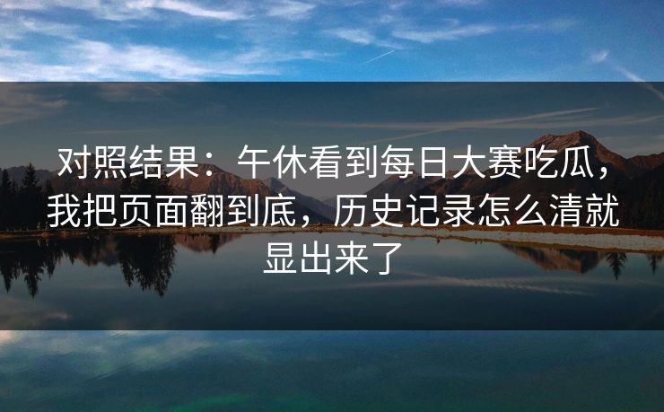 对照结果：午休看到每日大赛吃瓜，我把页面翻到底，历史记录怎么清就显出来了