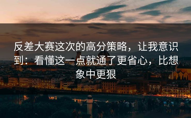 反差大赛这次的高分策略，让我意识到：看懂这一点就通了更省心，比想象中更狠