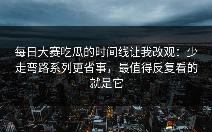 每日大赛吃瓜的时间线让我改观：少走弯路系列更省事，最值得反复看的就是它