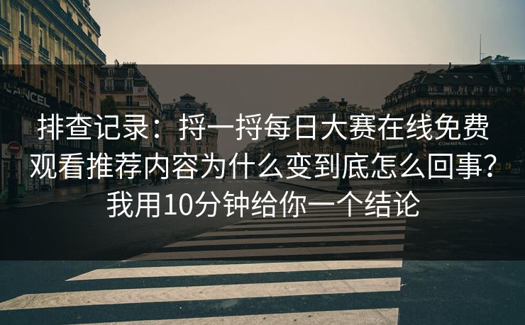排查记录：捋一捋每日大赛在线免费观看推荐内容为什么变到底怎么回事？我用10分钟给你一个结论