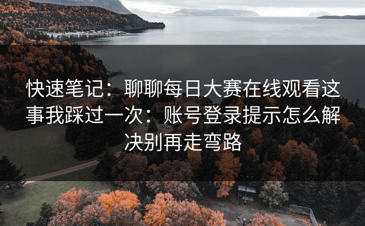 快速笔记：聊聊每日大赛在线观看这事我踩过一次：账号登录提示怎么解决别再走弯路