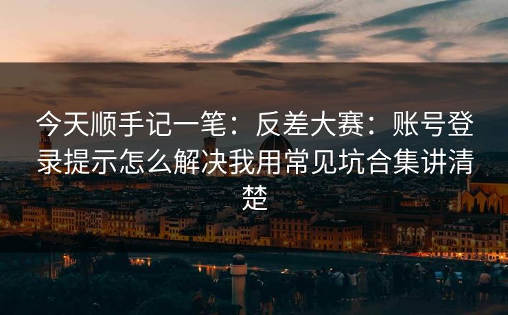 今天顺手记一笔：反差大赛：账号登录提示怎么解决我用常见坑合集讲清楚