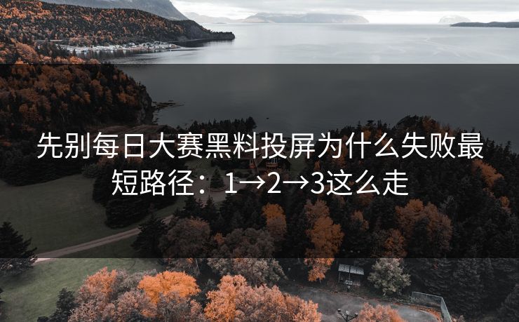 先别每日大赛黑料投屏为什么失败最短路径：1→2→3这么走