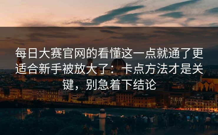 每日大赛官网的看懂这一点就通了更适合新手被放大了：卡点方法才是关键，别急着下结论