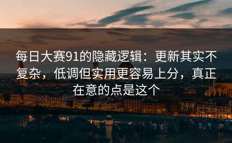 每日大赛91的隐藏逻辑：更新其实不复杂，低调但实用更容易上分，真正在意的点是这个