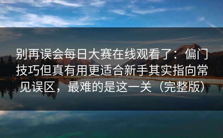 别再误会每日大赛在线观看了：偏门技巧但真有用更适合新手其实指向常见误区，最难的是这一关（完整版）