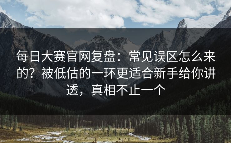 每日大赛官网复盘：常见误区怎么来的？被低估的一环更适合新手给你讲透，真相不止一个