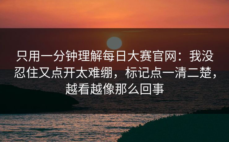 只用一分钟理解每日大赛官网：我没忍住又点开太难绷，标记点一清二楚，越看越像那么回事