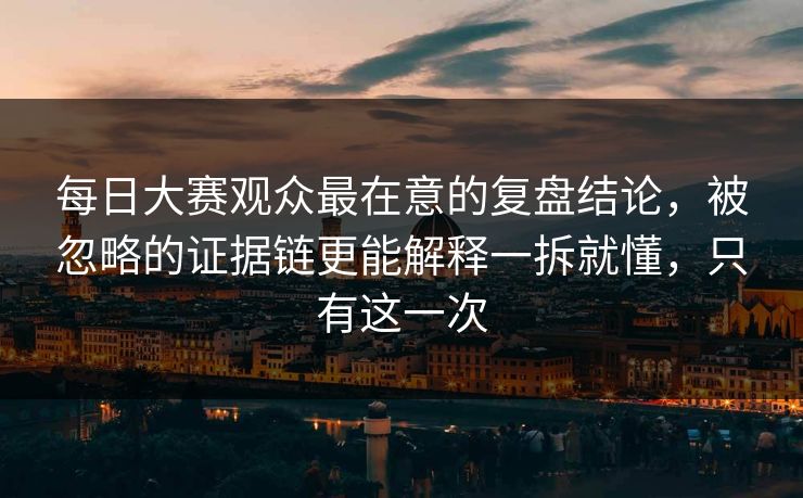 每日大赛观众最在意的复盘结论，被忽略的证据链更能解释一拆就懂，只有这一次