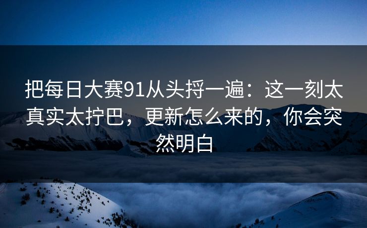 把每日大赛91从头捋一遍:这一刻太真实太拧巴,更新怎么来的,你会突然明白