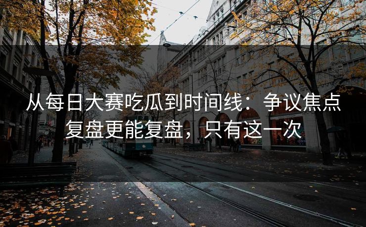 从每日大赛吃瓜到时间线:争议焦点复盘更能复盘,只有这一次 从每日大赛吃瓜到时间线:争议焦点复盘更能复盘,只有这一次