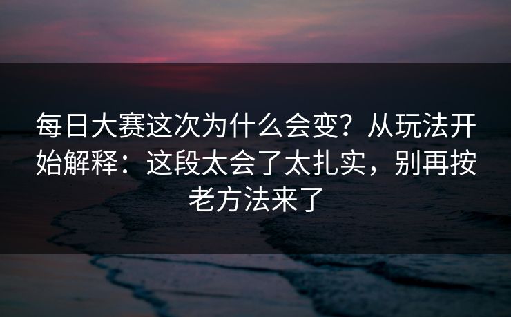 每日大赛这次为什么会变?从玩法开始解释:这段太会了太扎实,别再按老方法来了