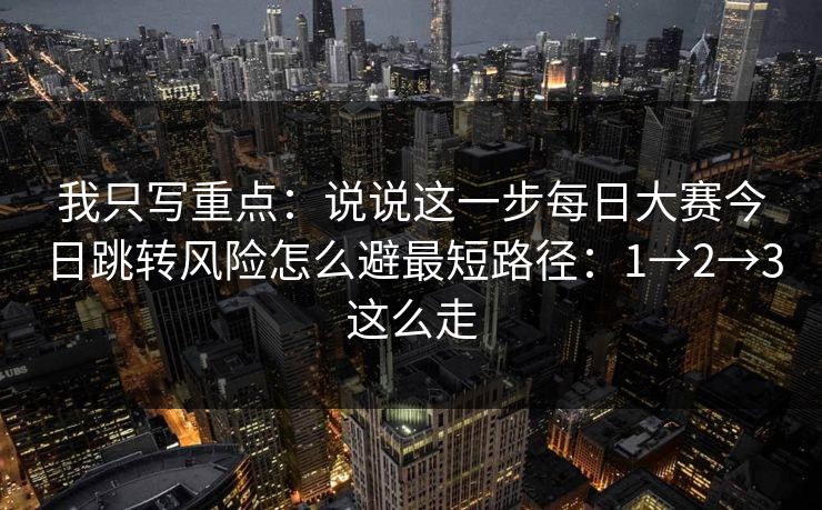 我只写重点：说说这一步每日大赛今日跳转风险怎么避最短路径：1→2→3这么走