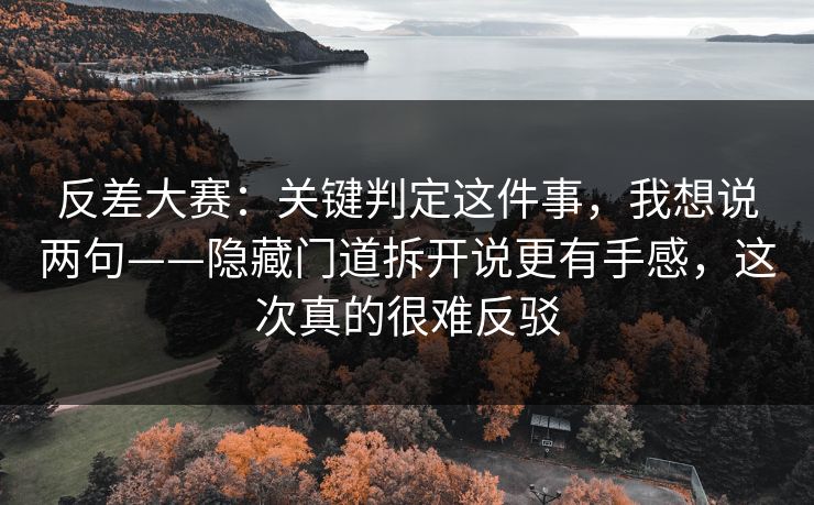 反差大赛:关键判定这件事,我想说两句——隐藏门道拆开说更有手感,这次真的很难反驳
