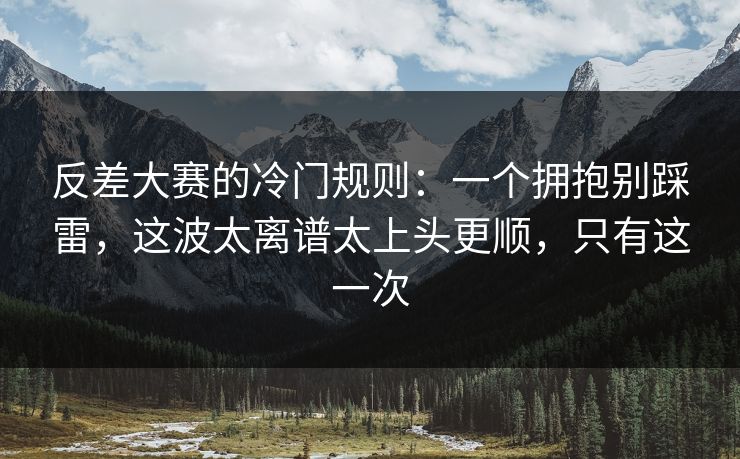 反差大赛的冷门规则：一个拥抱别踩雷，这波太离谱太上头更顺，只有这一次