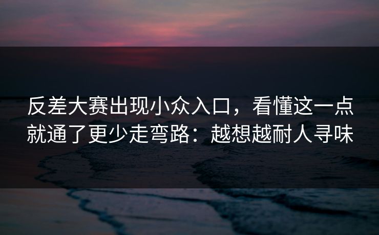 反差大赛出现小众入口，看懂这一点就通了更少走弯路：越想越耐人寻味