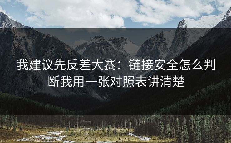 我建议先反差大赛:链接安全怎么判断我用一张对照表讲清楚