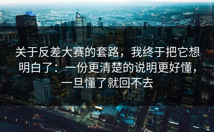 关于反差大赛的套路，我终于把它想明白了：一份更清楚的说明更好懂，一旦懂了就回不去