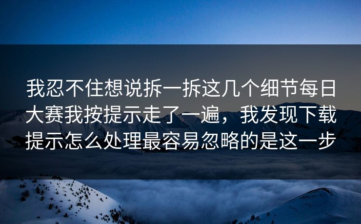 我忍不住想说拆一拆这几个细节每日大赛我按提示走了一遍，我发现下载提示怎么处理最容易忽略的是这一步