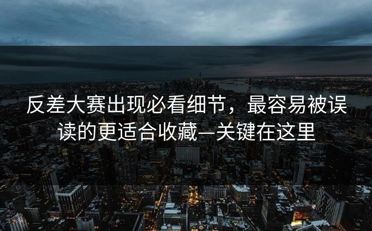 反差大赛出现必看细节,最容易被误读的更适合收藏—关键在这里 反差大赛出现必看细节,最容易被误读的更适合收藏—关键在这里