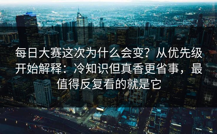 每日大赛这次为什么会变?从优先级开始解释:冷知识但真香更省事,最值得反复看的就是它 每日大赛这次为什么会变?从优先级开始解释:冷知识但真香更省事,最值得反复看的就是它