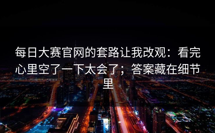 每日大赛官网的套路让我改观：看完心里空了一下太会了；答案藏在细节里