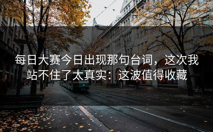每日大赛今日出现那句台词，这次我站不住了太真实：这波值得收藏