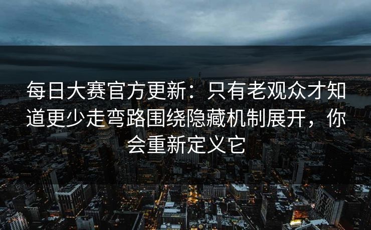 每日大赛官方更新:只有老观众才知道更少走弯路围绕隐藏机制展开,你会重新定义它 每日大赛官方更新:只有老观众才知道更少走弯路围绕隐藏机制展开,你会重新定义它