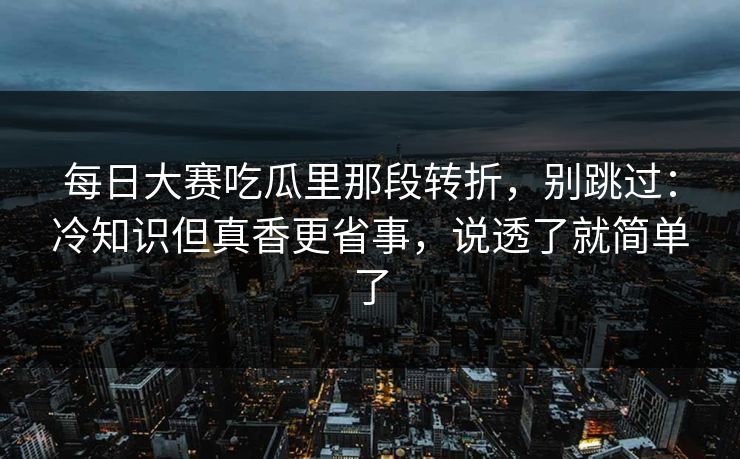 每日大赛吃瓜里那段转折,别跳过:冷知识但真香更省事,说透了就简单了 每日大赛吃瓜里那段转折,别跳过:冷知识但真香更省事,说透了就简单了