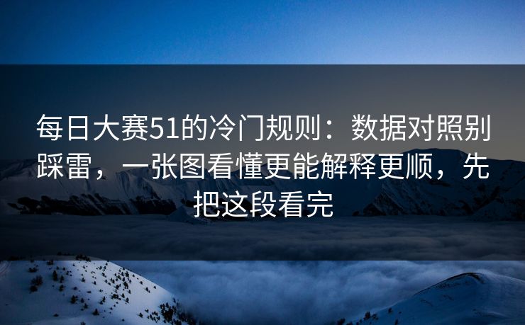 每日大赛51的冷门规则：数据对照别踩雷，一张图看懂更能解释更顺，先把这段看完