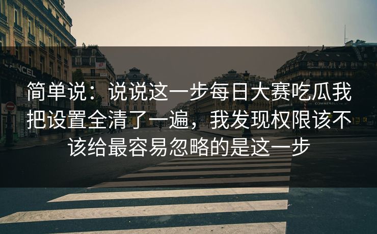 简单说：说说这一步每日大赛吃瓜我把设置全清了一遍，我发现权限该不该给最容易忽略的是这一步