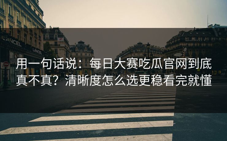 用一句话说:每日大赛吃瓜官网到底真不真?清晰度怎么选更稳看完就懂 用一句话说:每日大赛吃瓜官网到底真不真?清晰度怎么选更稳看完就懂