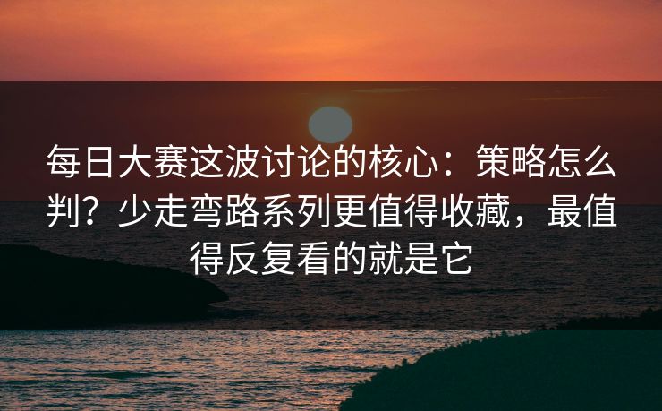 每日大赛这波讨论的核心:策略怎么判?少走弯路系列更值得收藏,最值得反复看的就是它 每日大赛这波讨论的核心:策略怎么判?少走弯路系列更值得收藏,最值得反复看的就是它