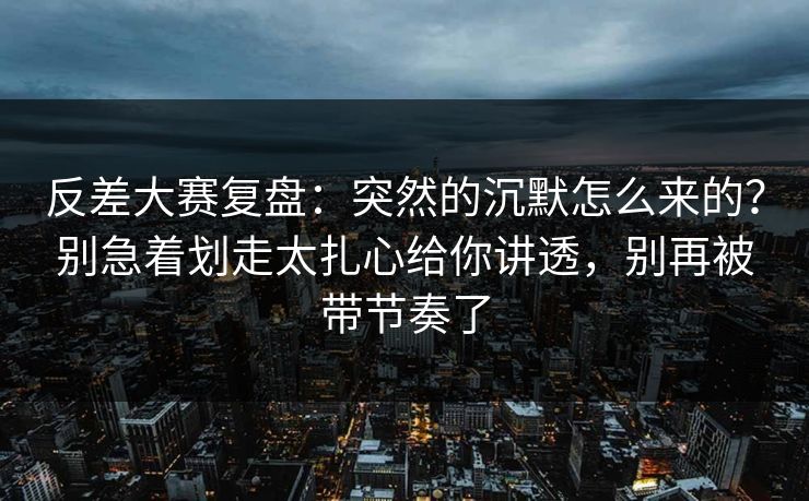 反差大赛复盘:突然的沉默怎么来的?别急着划走太扎心给你讲透,别再被带节奏了 反差大赛复盘:突然的沉默怎么来的?别急着划走太扎心给你讲透,别再被带节奏了