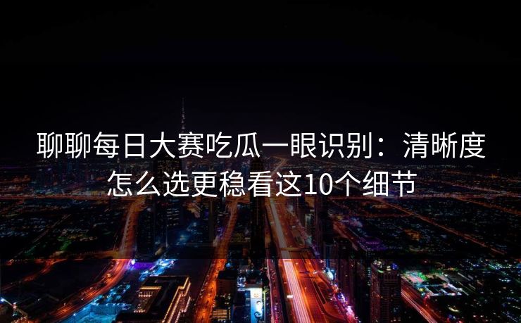 聊聊每日大赛吃瓜一眼识别：清晰度怎么选更稳看这10个细节