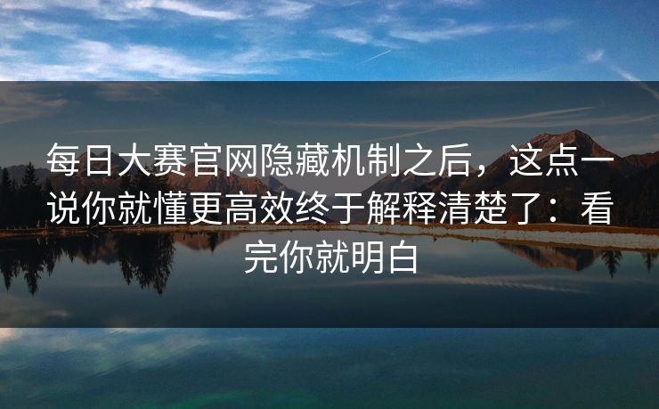 每日大赛官网隐藏机制之后,这点一说你就懂更高效终于解释清楚了:看完你就明白 每日大赛官网隐藏机制之后,这点一说你就懂更高效终于解释清楚了:看完你就明白