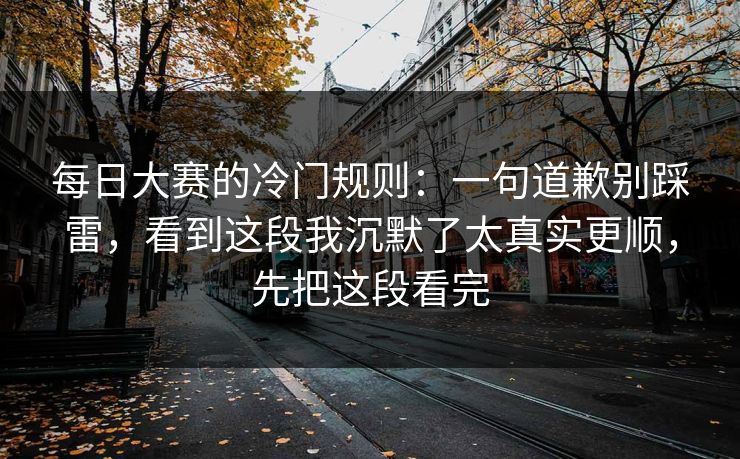 每日大赛的冷门规则:一句道歉别踩雷,看到这段我沉默了太真实更顺,先把这段看完 每日大赛的冷门规则:一句道歉别踩雷,看到这段我沉默了太真实更顺,先把这段看完