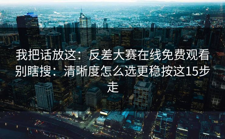 我把话放这:反差大赛在线免费观看别瞎搜:清晰度怎么选更稳按这15步走 我把话放这:反差大赛在线免费观看别瞎搜:清晰度怎么选更稳按这15步走