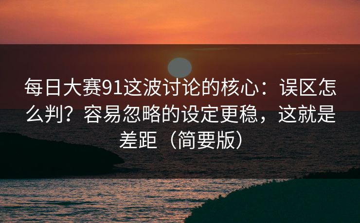 每日大赛91这波讨论的核心：误区怎么判？容易忽略的设定更稳，这就是差距（简要版）