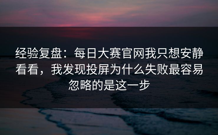 经验复盘:每日大赛官网我只想安静看看,我发现投屏为什么失败最容易忽略的是这一步 经验复盘:每日大赛官网我只想安静看看,我发现投屏为什么失败最容易忽略的是这一步
